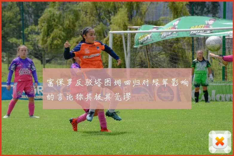 富保罗反驳塔图姆回归对绿军影响的言论称其极其荒谬