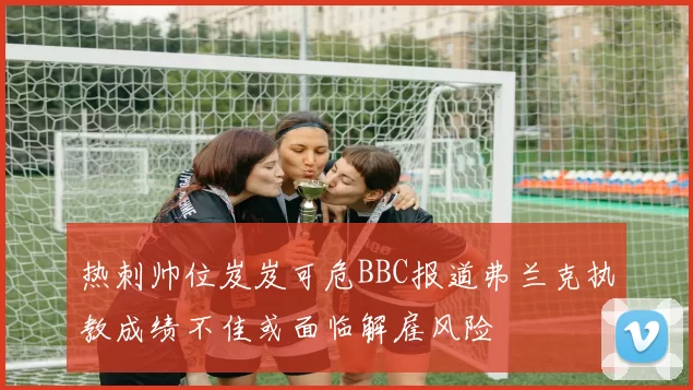 热刺帅位岌岌可危BBC报道弗兰克执教成绩不佳或面临解雇风险