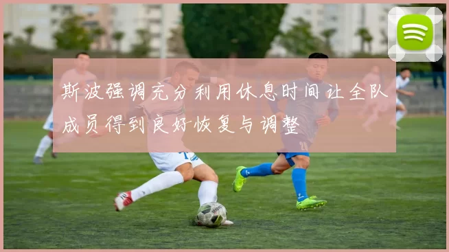 斯波强调充分利用休息时间让全队成员得到良好恢复与调整