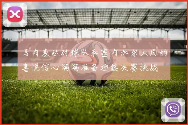 马内表达对球队和塞内加尔人民的喜悦信心满满准备迎接决赛挑战